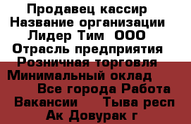 Продавец-кассир › Название организации ­ Лидер Тим, ООО › Отрасль предприятия ­ Розничная торговля › Минимальный оклад ­ 35 000 - Все города Работа » Вакансии   . Тыва респ.,Ак-Довурак г.